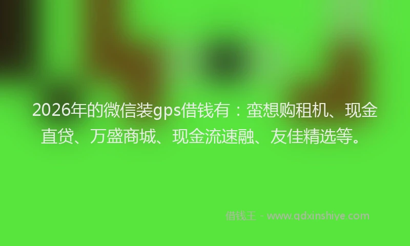 2026年的微信装gps借钱有：蛮想购租机、现金直贷、万盛商城、现金流速融、友佳精选等。
