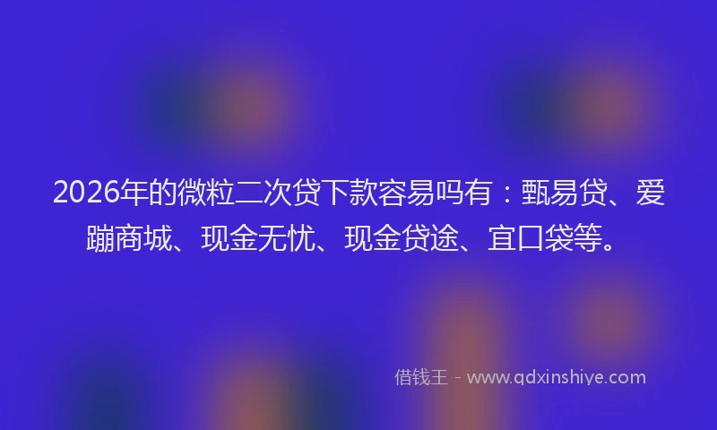 2026年的微粒二次贷下款容易吗有:甄易贷、爱蹦商城、现金无忧、现金贷途、宜口袋等。