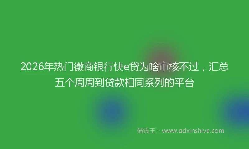 2026年热门徽商银行快e贷为啥审核不过，汇总五个周周到贷款相同系列的平台