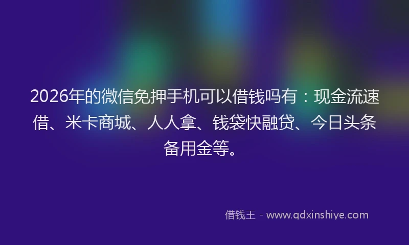 2026年的微信免押手机可以借钱吗有：现金流速借、米卡商城、人人拿、钱袋快融贷、今日头条备用金等。