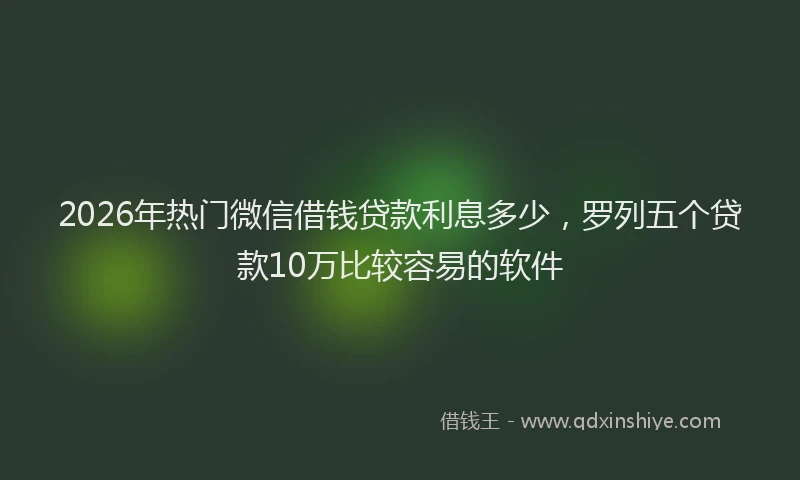2026年热门微信借钱贷款利息多少，罗列五个贷款10万比较容易的软件