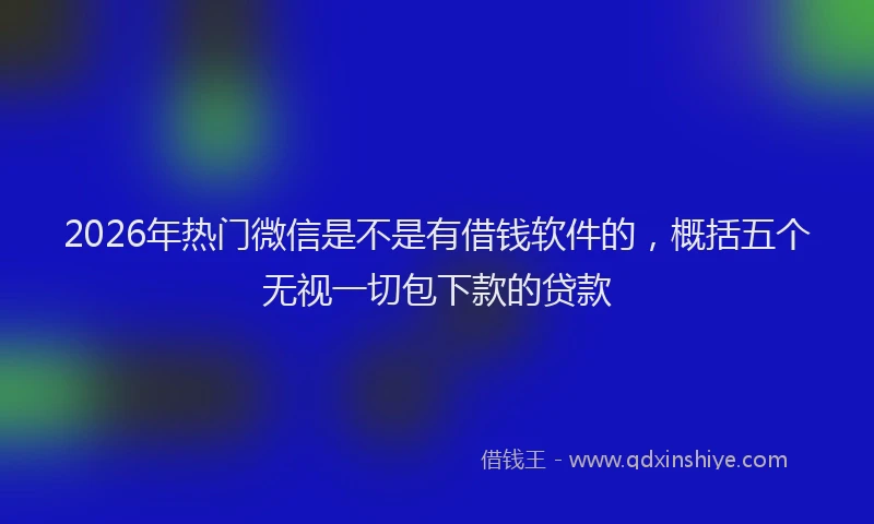 2026年热门微信是不是有借钱软件的，概括五个无视一切包下款的贷款