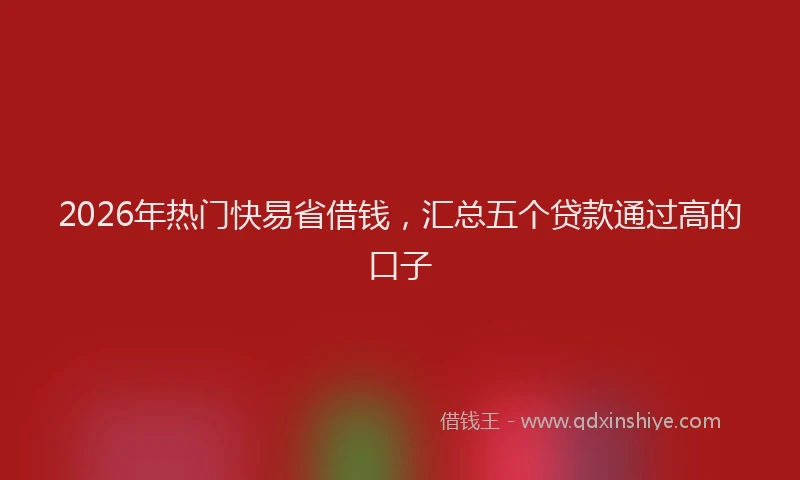 2026年热门快易省借钱，汇总五个贷款通过高的口子