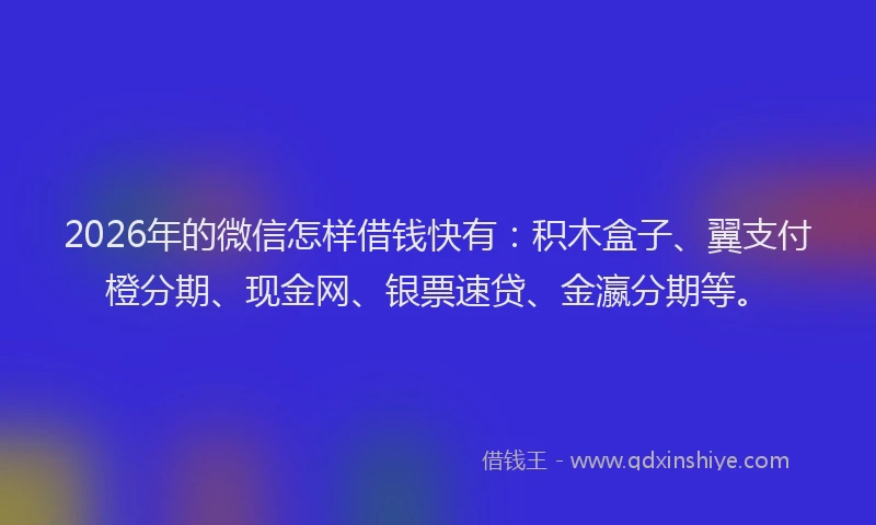 2026年的微信怎样借钱快有：积木盒子、翼支付橙分期、现金网、银票速贷、金瀛分期等。