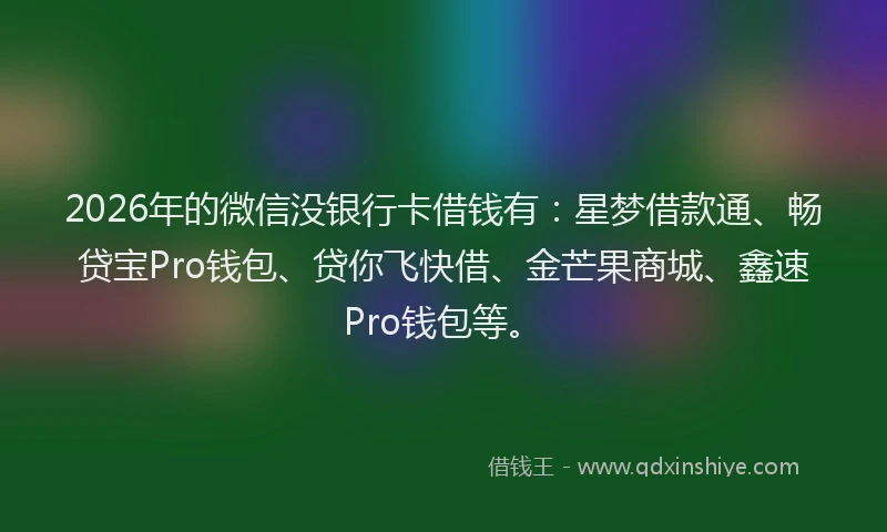 2026年的微信没银行卡借钱有：星梦借款通、畅贷宝Pro钱包、贷你飞快借、金芒果商城、鑫速Pro钱包等。