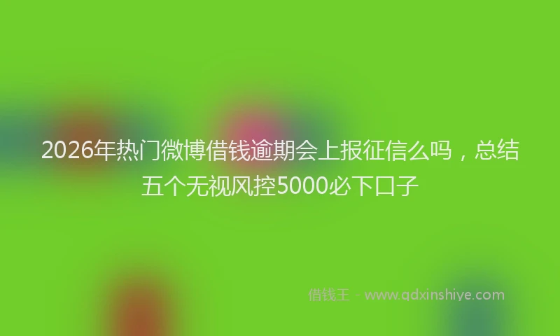 2026年热门微博借钱逾期会上报征信么吗，总结五个无视风控5000必下口子