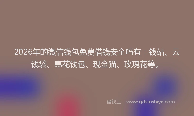 2026年的微信钱包免费借钱安全吗有：钱站、云钱袋、惠花钱包、现金猫、玫瑰花等。
