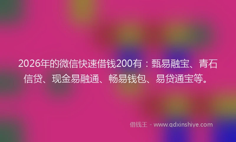 2026年的微信快速借钱200有:甄易融宝、青石信贷、现金易融通、畅易钱包、易贷通宝等。