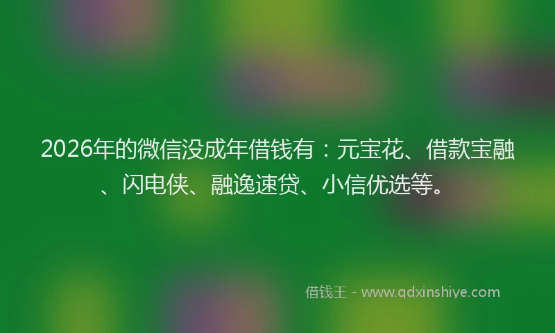 2026年的微信没成年借钱有：元宝花、借款宝融、闪电侠、融逸速贷、小信优选等。