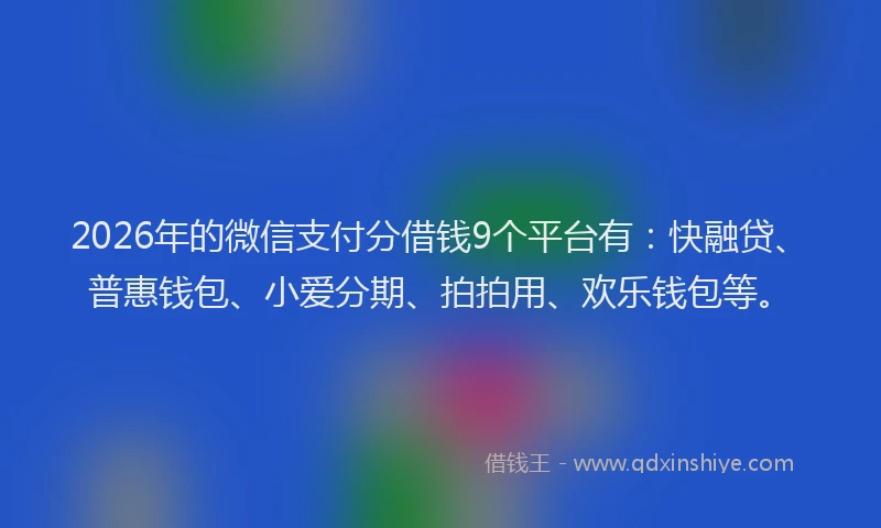 2026年的微信支付分借钱9个平台有：快融贷、普惠钱包、小爱分期、拍拍用、欢乐钱包等。