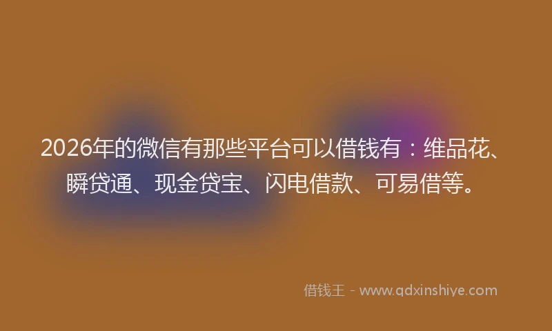 2026年的微信有那些平台可以借钱有：维品花、瞬贷通、现金贷宝、闪电借款、可易借等。