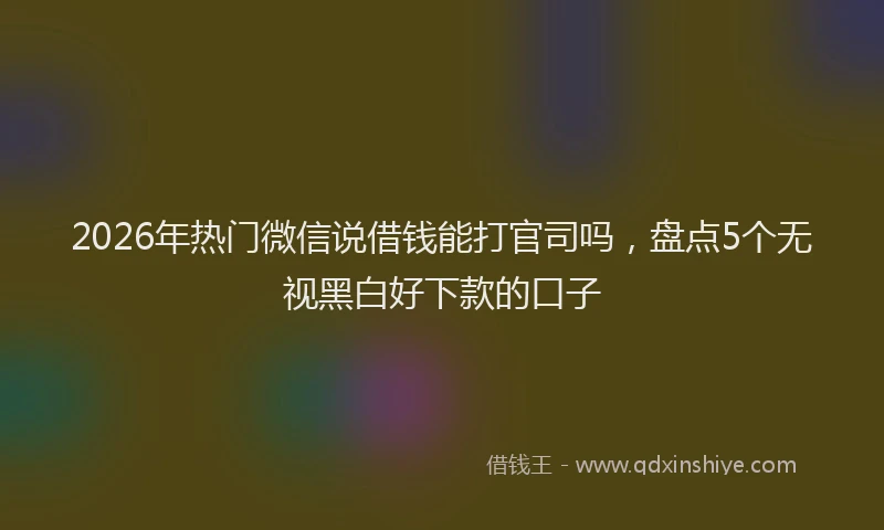 2026年热门微信说借钱能打官司吗，盘点5个无视黑白好下款的口子