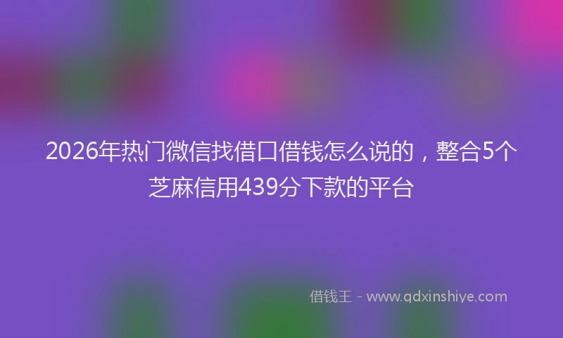 2026年热门微信找借口借钱怎么说的，整合5个芝麻信用439分下款的平台