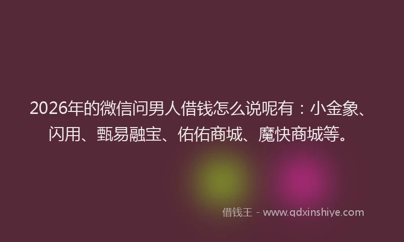 2026年的微信问男人借钱怎么说呢有：小金象、闪用、甄易融宝、佑佑商城、魔快商城等。