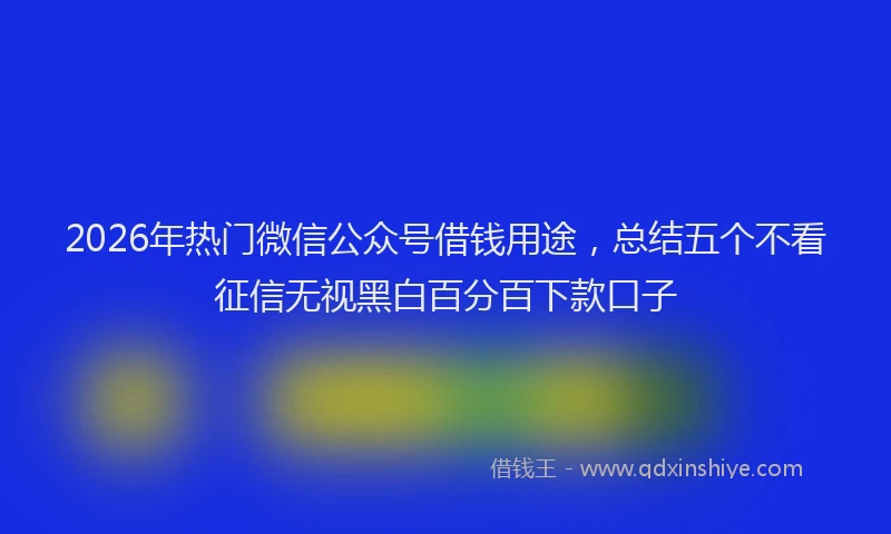 2026年热门微信公众号借钱用途，总结五个不看征信无视黑白百分百下款口子