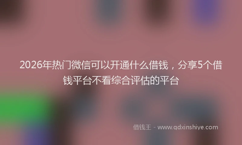 2026年热门微信可以开通什么借钱，分享5个借钱平台不看综合评估的平台