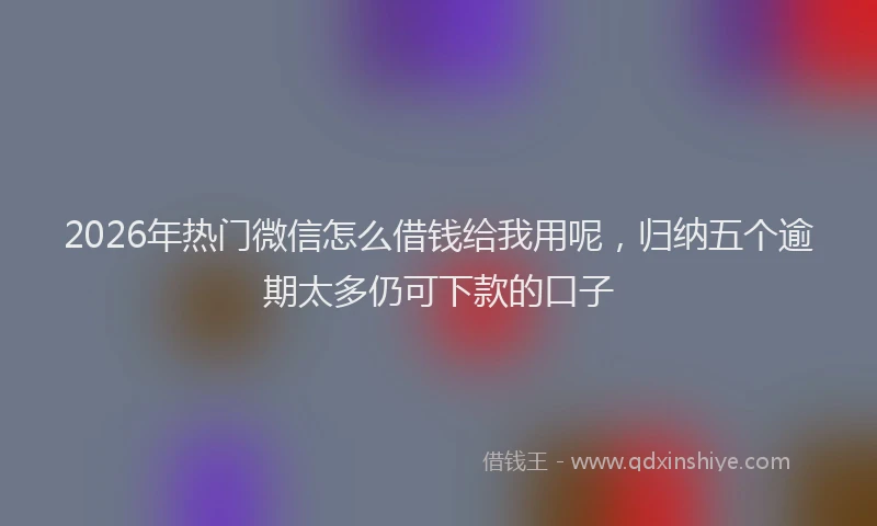 2026年热门微信怎么借钱给我用呢，归纳五个逾期太多仍可下款的口子