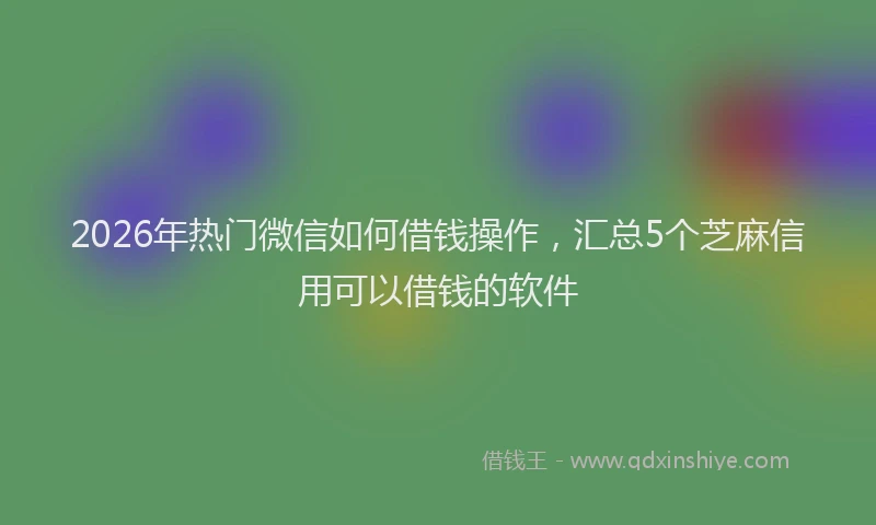2026年热门微信如何借钱操作，汇总5个芝麻信用可以借钱的软件