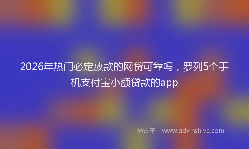 2026年热门必定放款的网贷可靠吗，罗列5个手机支付宝小额贷款的app