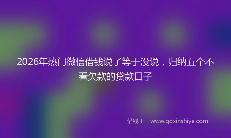 2026年热门微信借钱说了等于没说，归纳五个不看欠款的贷款口子