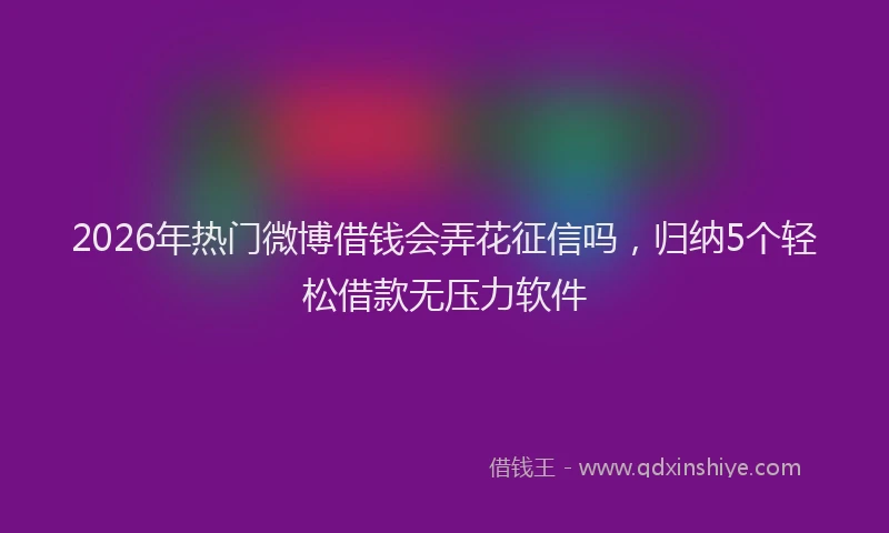2026年热门微博借钱会弄花征信吗，归纳5个轻松借款无压力软件