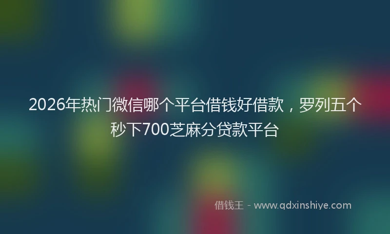 2026年热门微信哪个平台借钱好借款，罗列五个秒下700芝麻分贷款平台