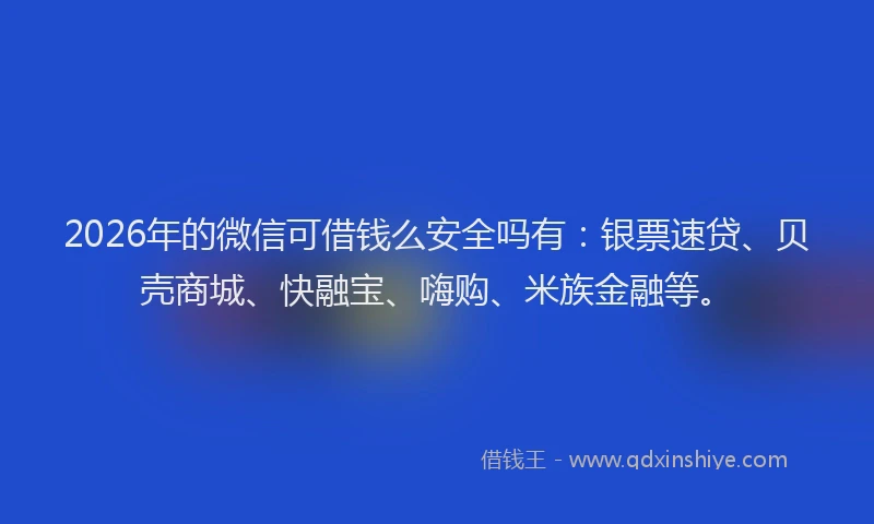 2026年的微信可借钱么安全吗有：银票速贷、贝壳商城、快融宝、嗨购、米族金融等。