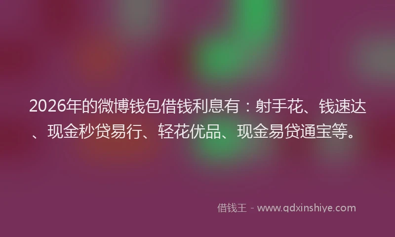 2026年的微博钱包借钱利息有：射手花、钱速达、现金秒贷易行、轻花优品、现金易贷通宝等。