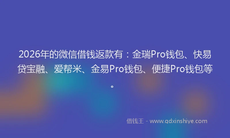 2026年的微信借钱返款有：金瑞Pro钱包、快易贷宝融、爱帮米、金易Pro钱包、便捷Pro钱包等。
