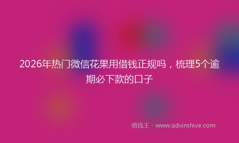 2026年热门微信花果用借钱正规吗,梳理5个逾期必下款的口子