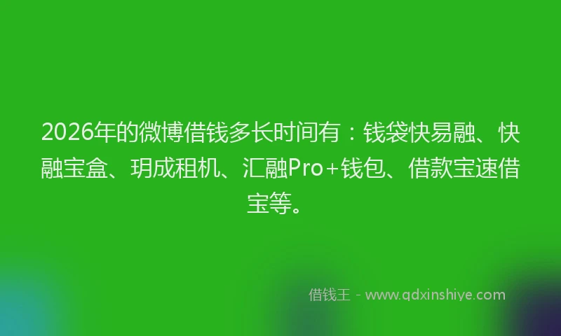 2026年的微博借钱多长时间有：钱袋快易融、快融宝盒、玥成租机、汇融Pro+钱包、借款宝速借宝等。
