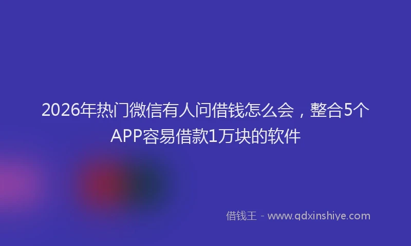2026年热门微信有人问借钱怎么会，整合5个APP容易借款1万块的软件