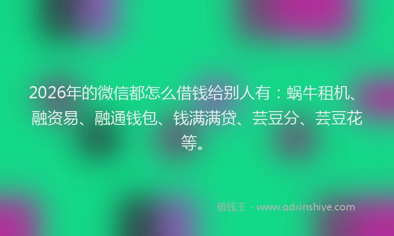 2026年的微信都怎么借钱给别人有：蜗牛租机、融资易、融通钱包、钱满满贷、芸豆分、芸豆花等。