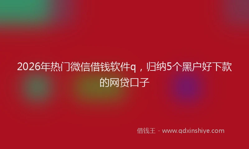 2026年热门微信借钱软件q，归纳5个黑户好下款的网贷口子