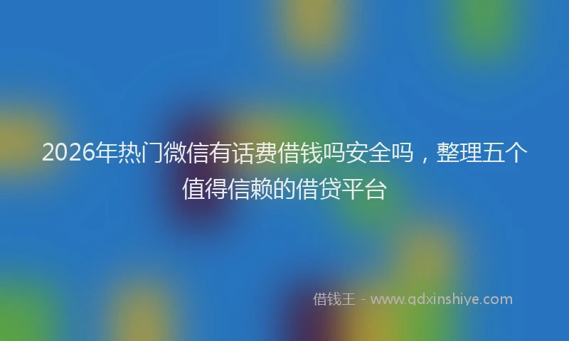 2026年热门微信有话费借钱吗安全吗，整理五个值得信赖的借贷平台