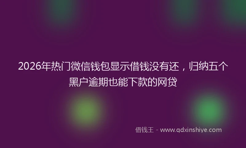 2026年热门微信钱包显示借钱没有还，归纳五个黑户逾期也能下款的网贷