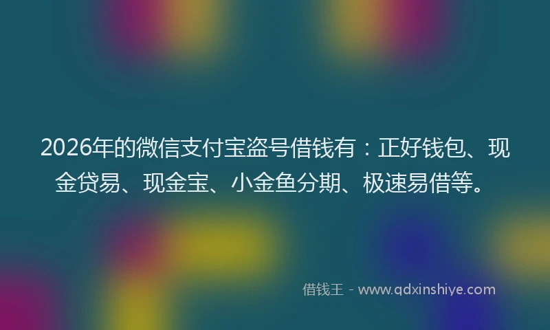 2026年的微信支付宝盗号借钱有：正好钱包、现金贷易、现金宝、小金鱼分期、极速易借等。