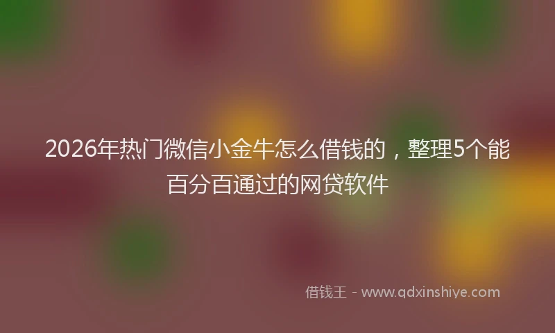 2026年热门微信小金牛怎么借钱的，整理5个能百分百通过的网贷软件