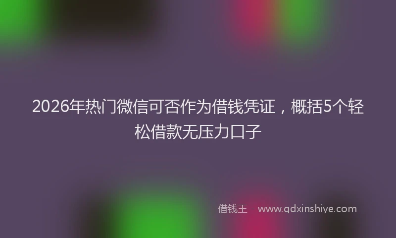 2026年热门微信可否作为借钱凭证，概括5个轻松借款无压力口子