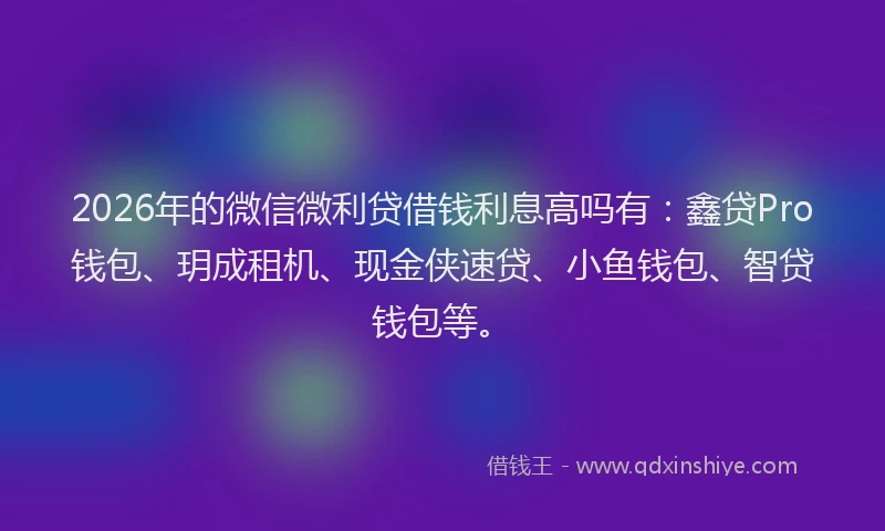 2026年的微信微利贷借钱利息高吗有:鑫贷Pro钱包、玥成租机、现金侠速贷、小鱼钱包、智贷钱包等。