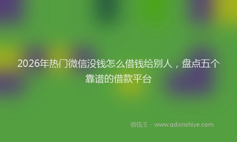 2026年热门微信没钱怎么借钱给别人，盘点五个靠谱的借款平台