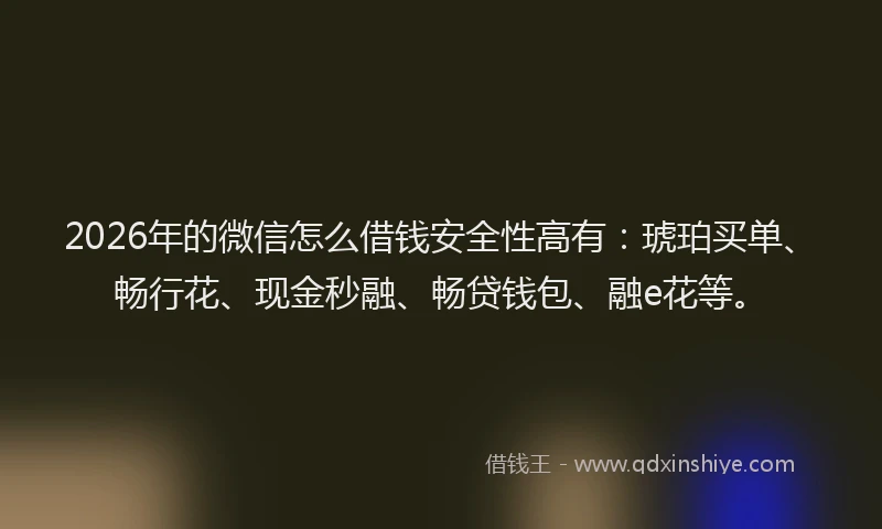 2026年的微信怎么借钱安全性高有：琥珀买单、畅行花、现金秒融、畅贷钱包、融e花等。
