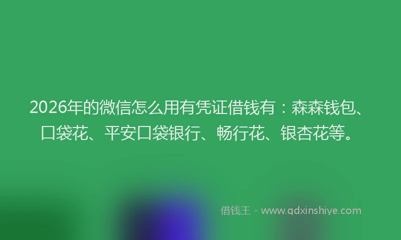 2026年的微信怎么用有凭证借钱有：森森钱包、口袋花、平安口袋银行、畅行花、银杏花等。