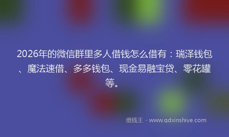2026年的微信群里多人借钱怎么借有：瑞泽钱包、魔法速借、多多钱包、现金易融宝贷、零花罐等。