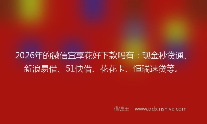2026年的微信宜享花好下款吗有：现金秒贷通、新浪易借、51快借、花花卡、恒瑞速贷等。