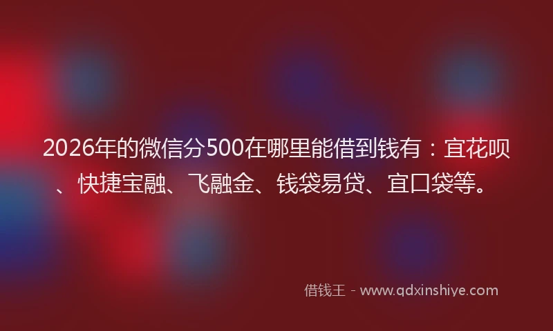 2026年的微信分500在哪里能借到钱有:宜花呗、快捷宝融、飞融金、钱袋易贷、宜口袋等。
