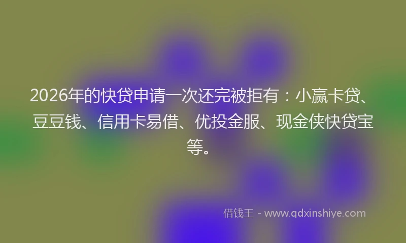 2026年的快贷申请一次还完被拒有：小赢卡贷、豆豆钱、信用卡易借、优投金服、现金侠快贷宝等。