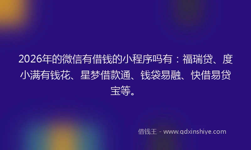 2026年的微信有借钱的小程序吗有：福瑞贷、度小满有钱花、星梦借款通、钱袋易融、快借易贷宝等。