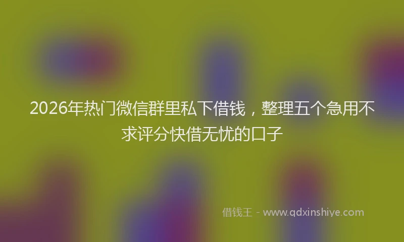2026年热门微信群里私下借钱，整理五个急用不求评分快借无忧的口子