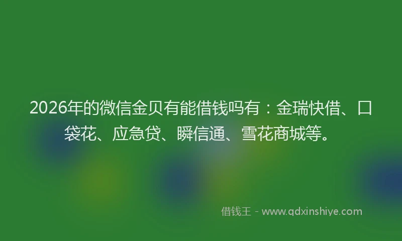 2026年的微信金贝有能借钱吗有：金瑞快借、口袋花、应急贷、瞬信通、雪花商城等。